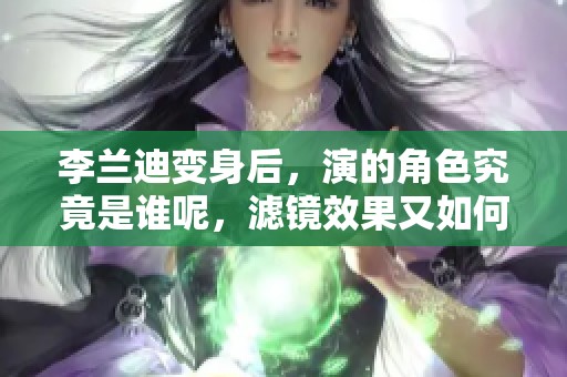 李兰迪变身后，演的角色究竟是谁呢，滤镜效果又如何？