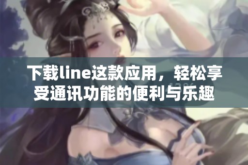 下载line这款应用，轻松享受通讯功能的便利与乐趣