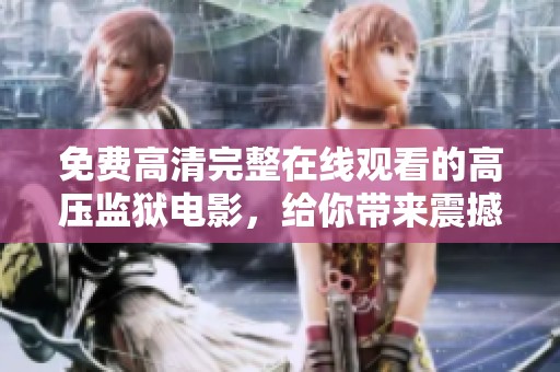 免费高清完整在线观看的高压监狱电影，给你带来震撼体验与感人故事