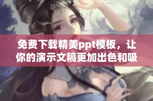 免费下载精美ppt模板，让你的演示文稿更加出色和吸引人