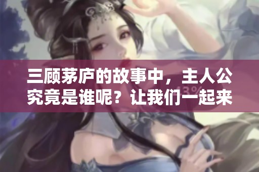 三顾茅庐的故事中，主人公究竟是谁呢？让我们一起来探讨一下吧！