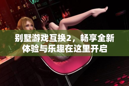 别墅游戏互换2，畅享全新体验与乐趣在这里开启