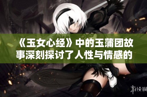 《玉女心经》中的玉蒲团故事深刻探讨了人性与情感的复杂关系