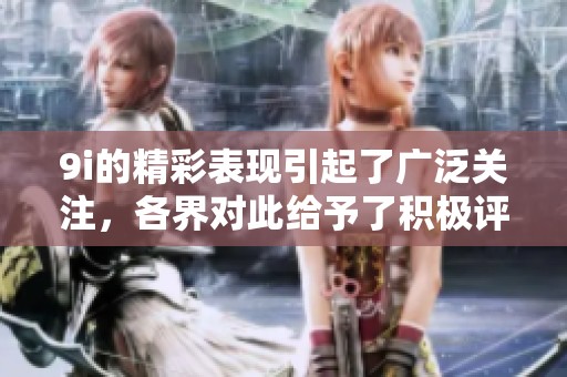 9i的精彩表现引起了广泛关注，各界对此给予了积极评价与期待