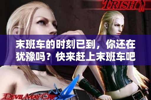 末班车的时刻已到，你还在犹豫吗？快来赶上末班车吧！
