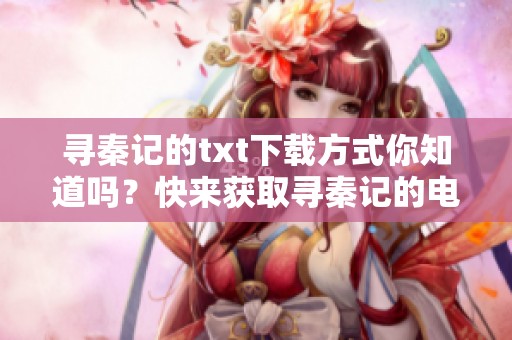 寻秦记的txt下载方式你知道吗？快来获取寻秦记的电子书吧！