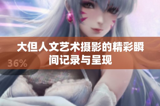 大但人文艺术摄影的精彩瞬间记录与呈现