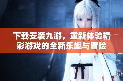 下载安装九游，重新体验精彩游戏的全新乐趣与冒险