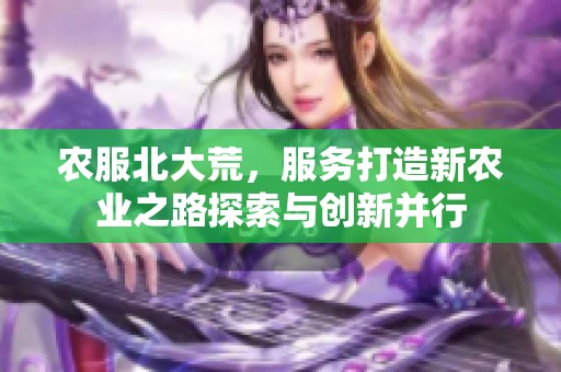农服北大荒，服务打造新农业之路探索与创新并行