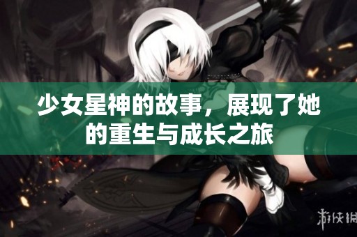 少女星神的故事，展现了她的重生与成长之旅