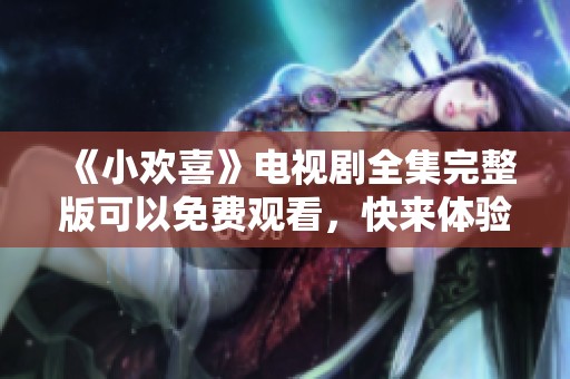 《小欢喜》电视剧全集完整版可以免费观看，快来体验精彩剧情吧