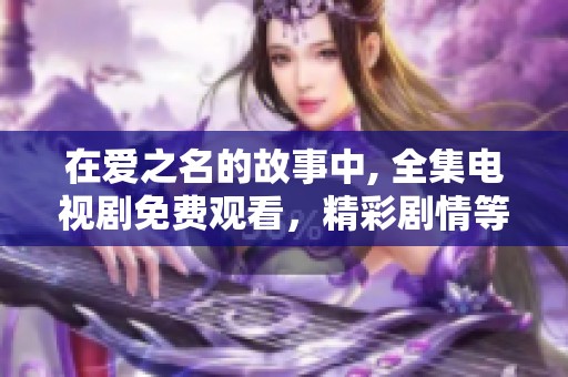 在爱之名的故事中, 全集电视剧免费观看，精彩剧情等你来体验