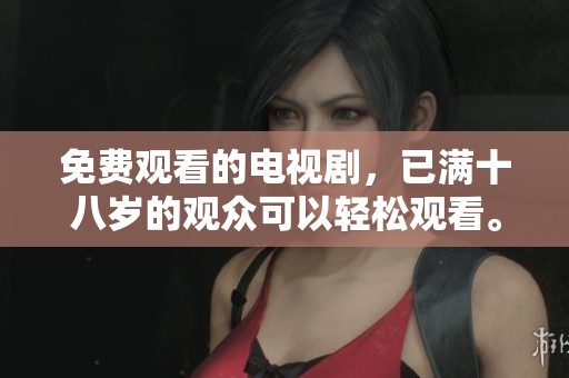 免费观看的电视剧，已满十八岁的观众可以轻松观看。