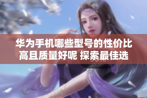 华为手机哪些型号的性价比高且质量好呢 探索最佳选择为你的需求