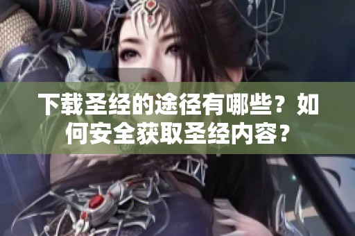 下载圣经的途径有哪些？如何安全获取圣经内容？