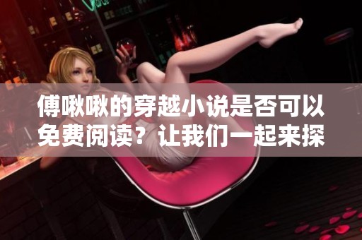 傅啾啾的穿越小说是否可以免费阅读？让我们一起来探索一下吧！
