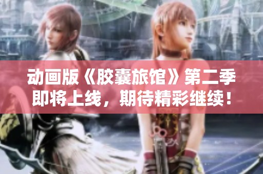 动画版《胶囊旅馆》第二季即将上线，期待精彩继续！
