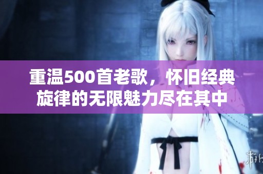 重温500首老歌，怀旧经典旋律的无限魅力尽在其中