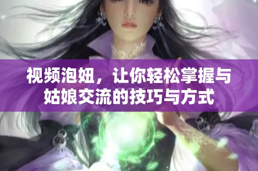视频泡妞，让你轻松掌握与姑娘交流的技巧与方式