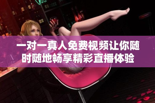 一对一真人免费视频让你随时随地畅享精彩直播体验
