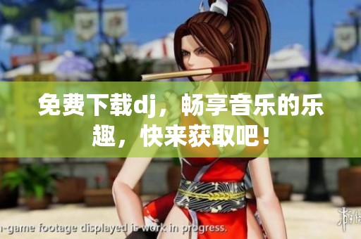 免费下载dj，畅享音乐的乐趣，快来获取吧！