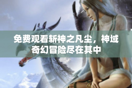 免费观看斩神之凡尘，神域奇幻冒险尽在其中