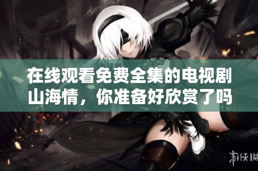 在线观看免费全集的电视剧山海情，你准备好欣赏了吗