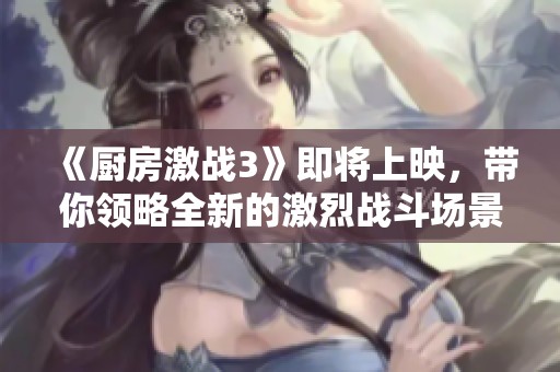 《厨房激战3》即将上映，带你领略全新的激烈战斗场景