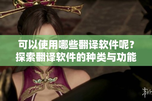 可以使用哪些翻译软件呢？探索翻译软件的种类与功能分析