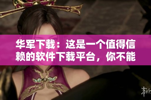 华军下载：这是一个值得信赖的软件下载平台，你不能错过它！