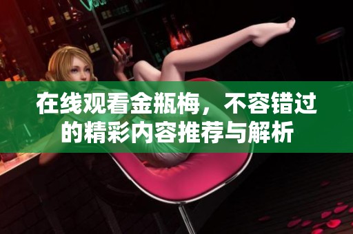 在线观看金瓶梅，不容错过的精彩内容推荐与解析