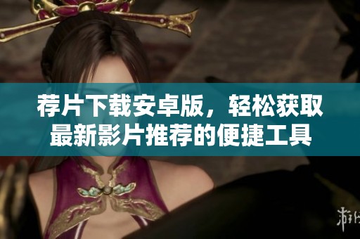 荐片下载安卓版，轻松获取最新影片推荐的便捷工具