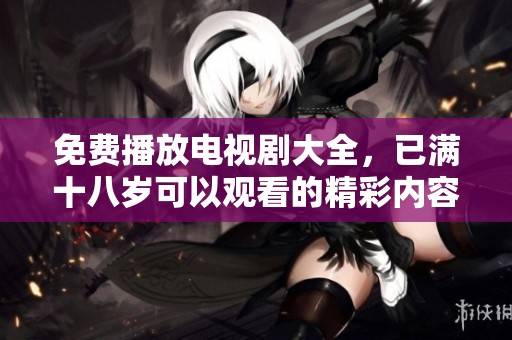 免费播放电视剧大全，已满十八岁可以观看的精彩内容推荐