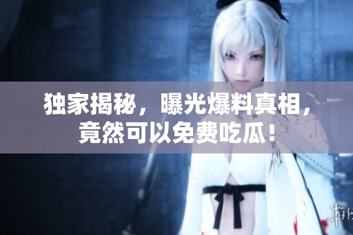 独家揭秘，曝光爆料真相，竟然可以免费吃瓜！