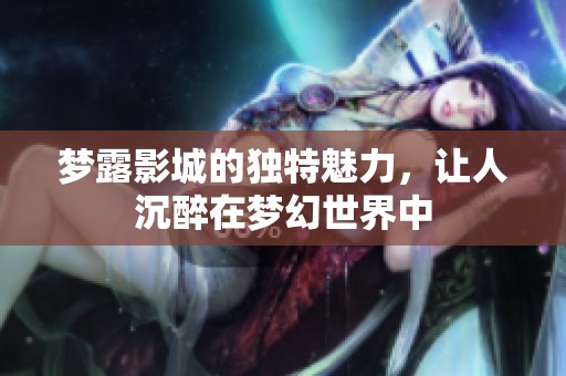 梦露影城的独特魅力，让人沉醉在梦幻世界中