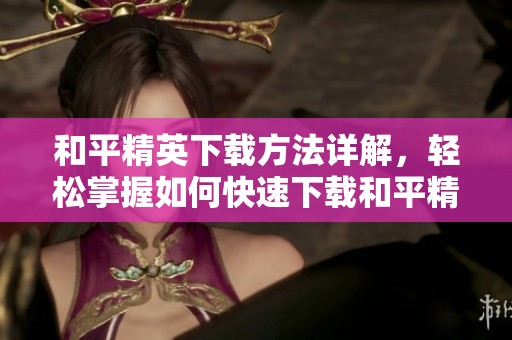 和平精英下载方法详解，轻松掌握如何快速下载和平精英游戏