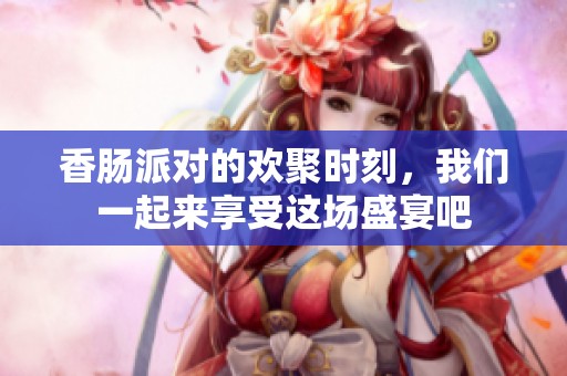 香肠派对的欢聚时刻，我们一起来享受这场盛宴吧