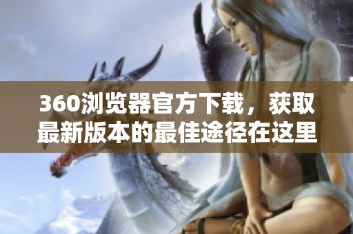 360浏览器官方下载，获取最新版本的最佳途径在这里展现给你