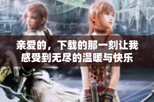 亲爱的，下载的那一刻让我感受到无尽的温暖与快乐