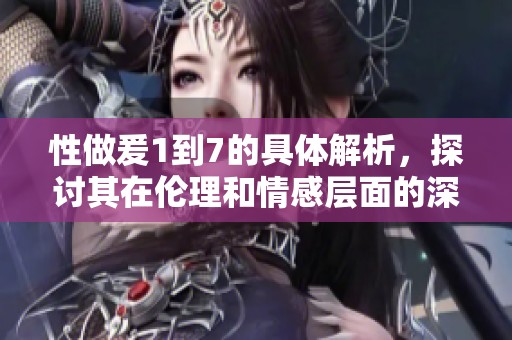 性做爰1到7的具体解析，探讨其在伦理和情感层面的深刻影响。