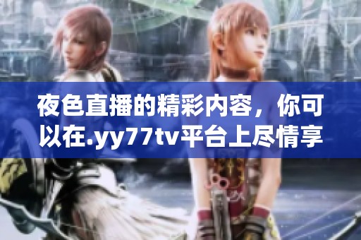 夜色直播的精彩内容，你可以在.yy77tv平台上尽情享受！
