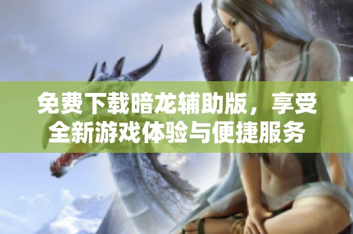 免费下载暗龙辅助版，享受全新游戏体验与便捷服务