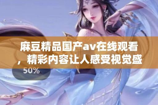 麻豆精品国产**在线观看，精彩内容让人感受视觉盛宴，尽情探索无限魅力