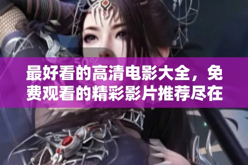 最好看的高清电影大全，免费观看的精彩影片推荐尽在这里
