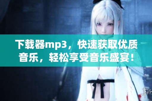 下载器mp3，快速获取优质音乐，轻松享受音乐盛宴！
