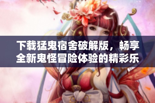 下载猛鬼宿舍破解版，畅享全新鬼怪冒险体验的精彩乐趣