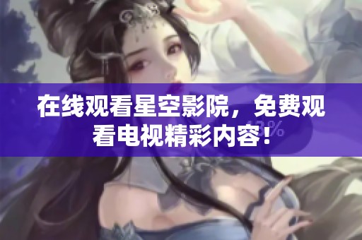 在线观看星空影院，免费观看电视精彩内容！