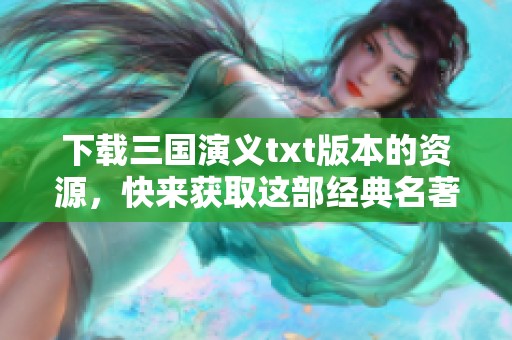下载三国演义txt版本的资源，快来获取这部经典名著吧