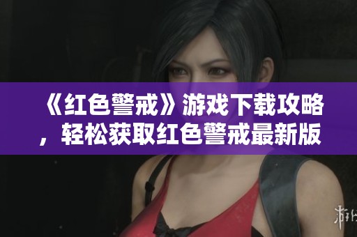 《红色警戒》游戏下载攻略，轻松获取红色警戒最新版本！