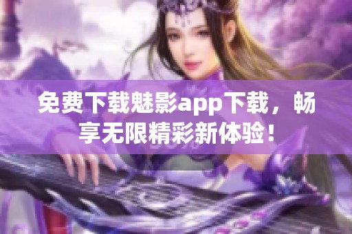 免费下载魅影app下载，畅享无限精彩新体验！